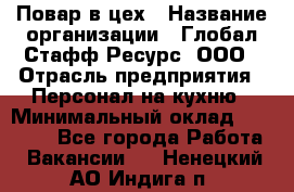 Повар в цех › Название организации ­ Глобал Стафф Ресурс, ООО › Отрасль предприятия ­ Персонал на кухню › Минимальный оклад ­ 43 000 - Все города Работа » Вакансии   . Ненецкий АО,Индига п.